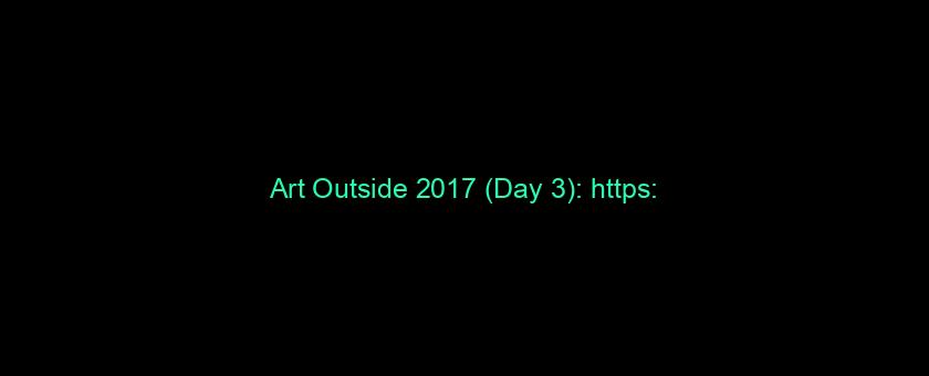 Art Outside 2017 (Day 3): https://t.co/2JPvazFwaP via @YouTube